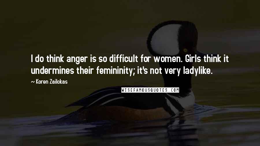 Koren Zailckas Quotes: I do think anger is so difficult for women. Girls think it undermines their femininity; it's not very ladylike.