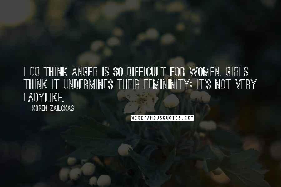 Koren Zailckas Quotes: I do think anger is so difficult for women. Girls think it undermines their femininity; it's not very ladylike.