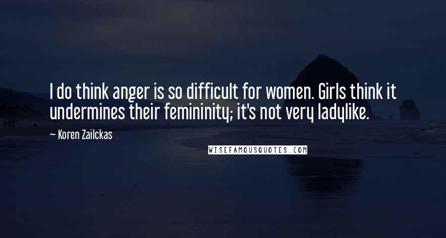 Koren Zailckas Quotes: I do think anger is so difficult for women. Girls think it undermines their femininity; it's not very ladylike.