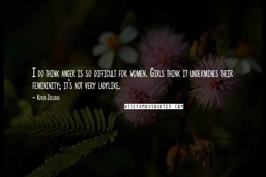 Koren Zailckas Quotes: I do think anger is so difficult for women. Girls think it undermines their femininity; it's not very ladylike.