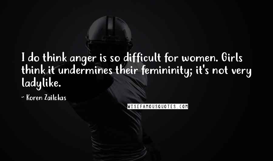 Koren Zailckas Quotes: I do think anger is so difficult for women. Girls think it undermines their femininity; it's not very ladylike.