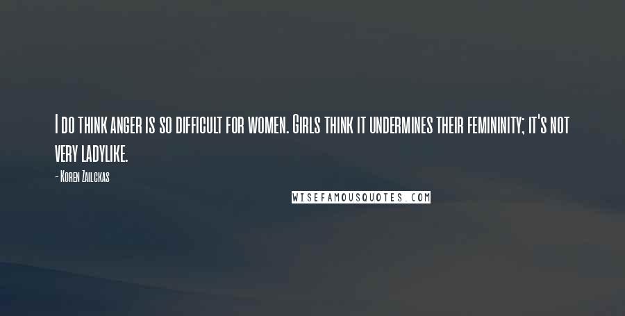 Koren Zailckas Quotes: I do think anger is so difficult for women. Girls think it undermines their femininity; it's not very ladylike.