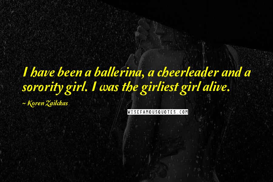 Koren Zailckas Quotes: I have been a ballerina, a cheerleader and a sorority girl. I was the girliest girl alive.