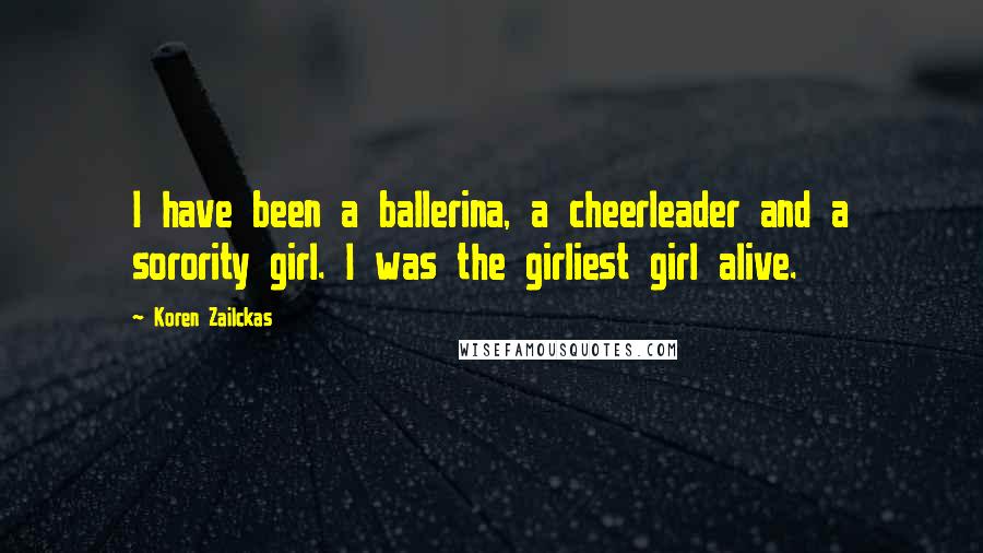 Koren Zailckas Quotes: I have been a ballerina, a cheerleader and a sorority girl. I was the girliest girl alive.