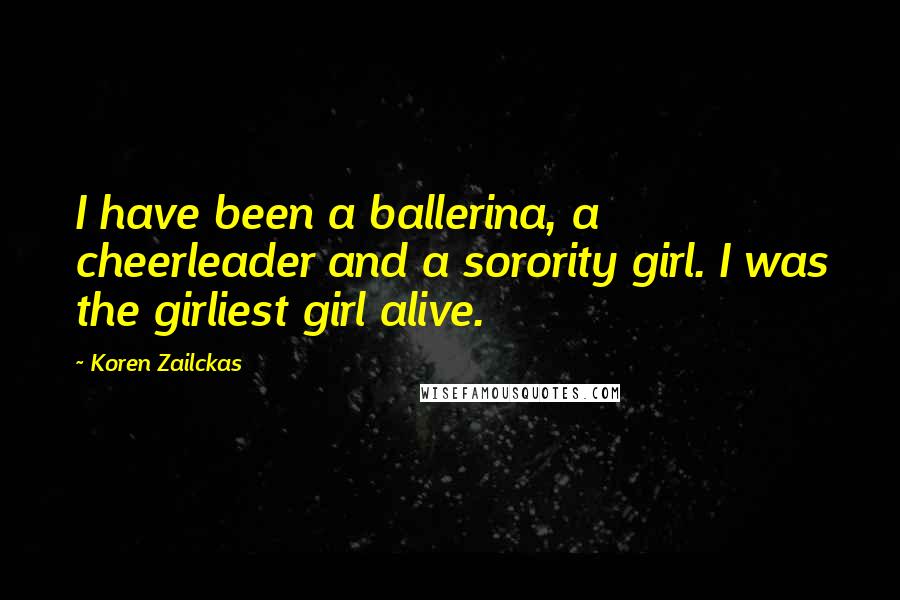 Koren Zailckas Quotes: I have been a ballerina, a cheerleader and a sorority girl. I was the girliest girl alive.