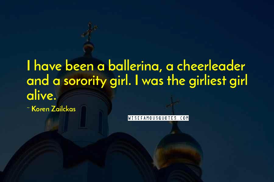 Koren Zailckas Quotes: I have been a ballerina, a cheerleader and a sorority girl. I was the girliest girl alive.