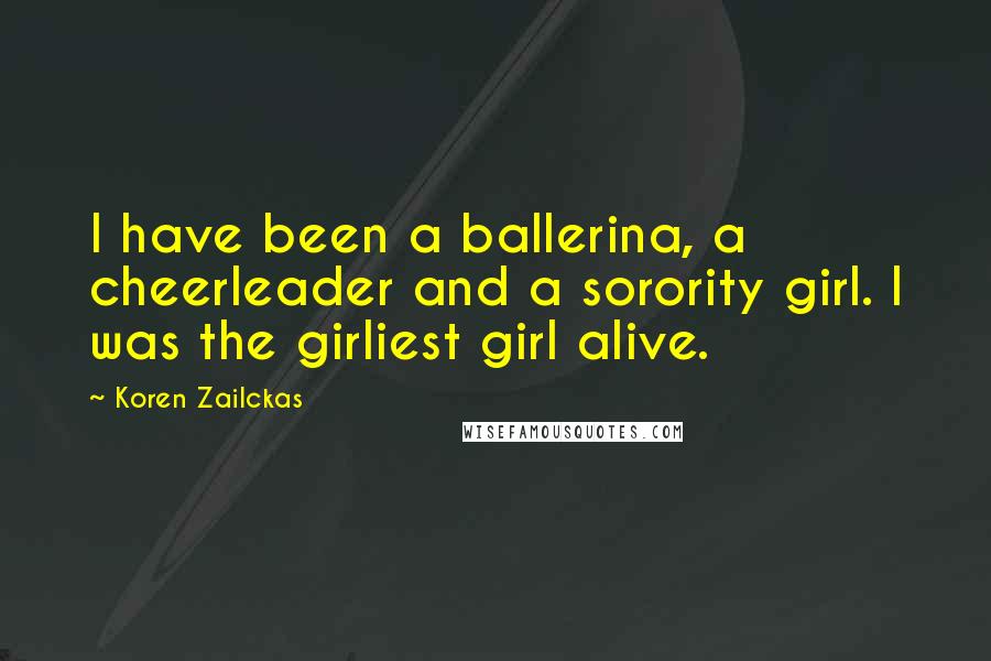 Koren Zailckas Quotes: I have been a ballerina, a cheerleader and a sorority girl. I was the girliest girl alive.