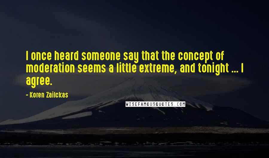 Koren Zailckas Quotes: I once heard someone say that the concept of moderation seems a little extreme, and tonight ... I agree.