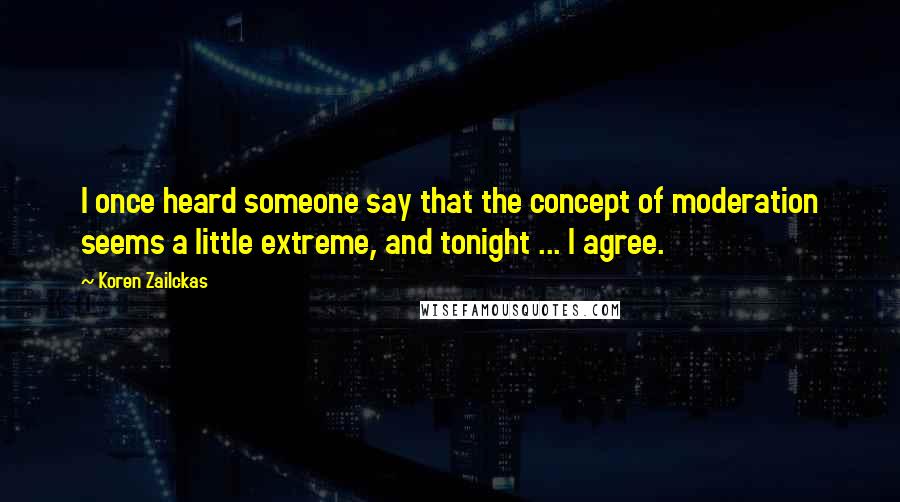 Koren Zailckas Quotes: I once heard someone say that the concept of moderation seems a little extreme, and tonight ... I agree.