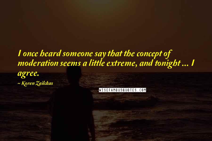 Koren Zailckas Quotes: I once heard someone say that the concept of moderation seems a little extreme, and tonight ... I agree.