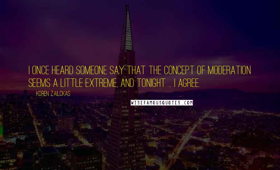 Koren Zailckas Quotes: I once heard someone say that the concept of moderation seems a little extreme, and tonight ... I agree.