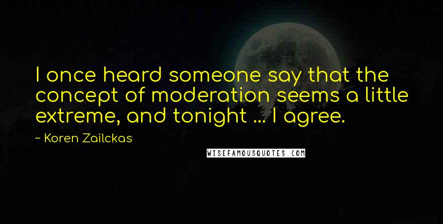 Koren Zailckas Quotes: I once heard someone say that the concept of moderation seems a little extreme, and tonight ... I agree.