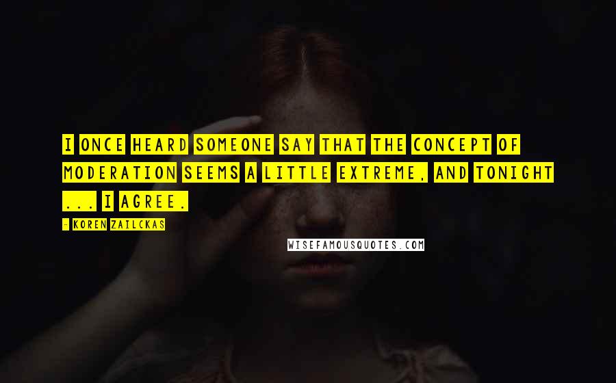 Koren Zailckas Quotes: I once heard someone say that the concept of moderation seems a little extreme, and tonight ... I agree.