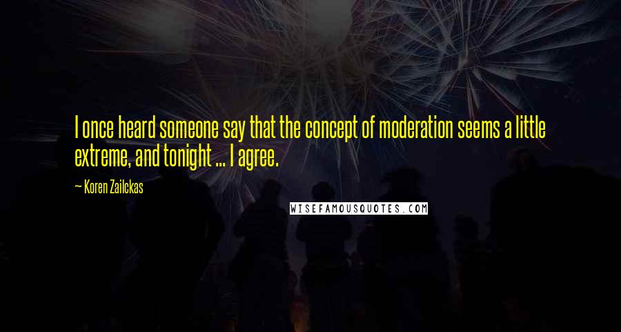 Koren Zailckas Quotes: I once heard someone say that the concept of moderation seems a little extreme, and tonight ... I agree.