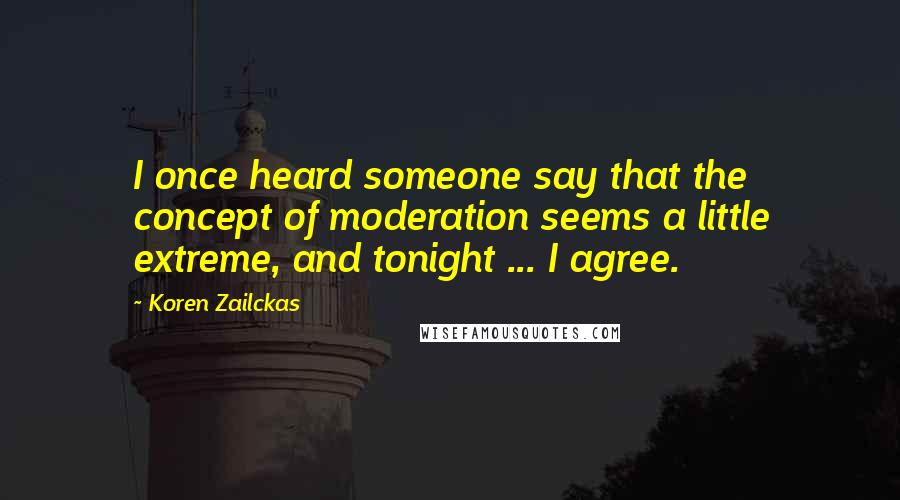 Koren Zailckas Quotes: I once heard someone say that the concept of moderation seems a little extreme, and tonight ... I agree.
