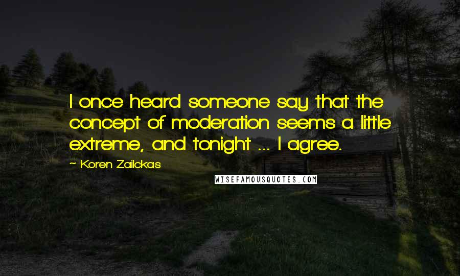 Koren Zailckas Quotes: I once heard someone say that the concept of moderation seems a little extreme, and tonight ... I agree.