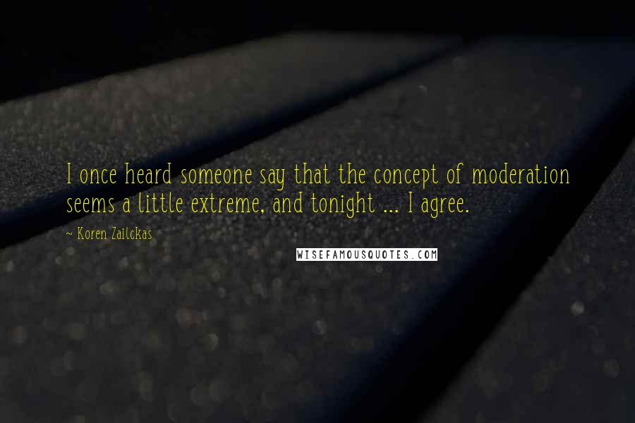 Koren Zailckas Quotes: I once heard someone say that the concept of moderation seems a little extreme, and tonight ... I agree.