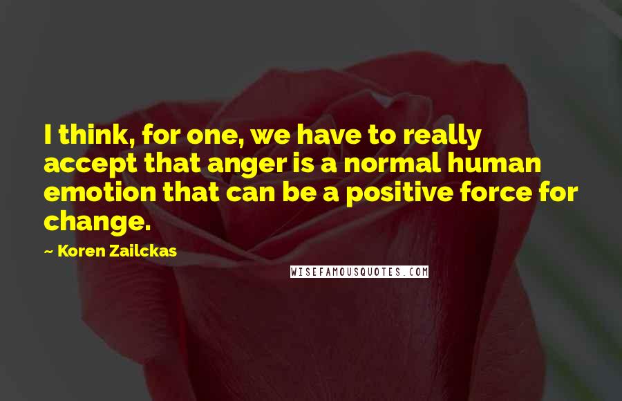 Koren Zailckas Quotes: I think, for one, we have to really accept that anger is a normal human emotion that can be a positive force for change.