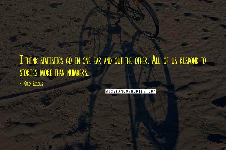 Koren Zailckas Quotes: I think statistics go in one ear and out the other. All of us respond to stories more than numbers.