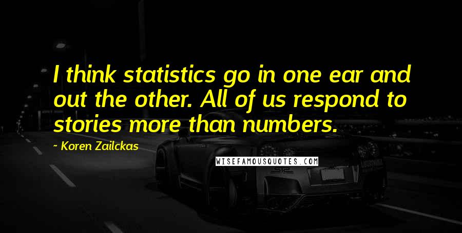 Koren Zailckas Quotes: I think statistics go in one ear and out the other. All of us respond to stories more than numbers.