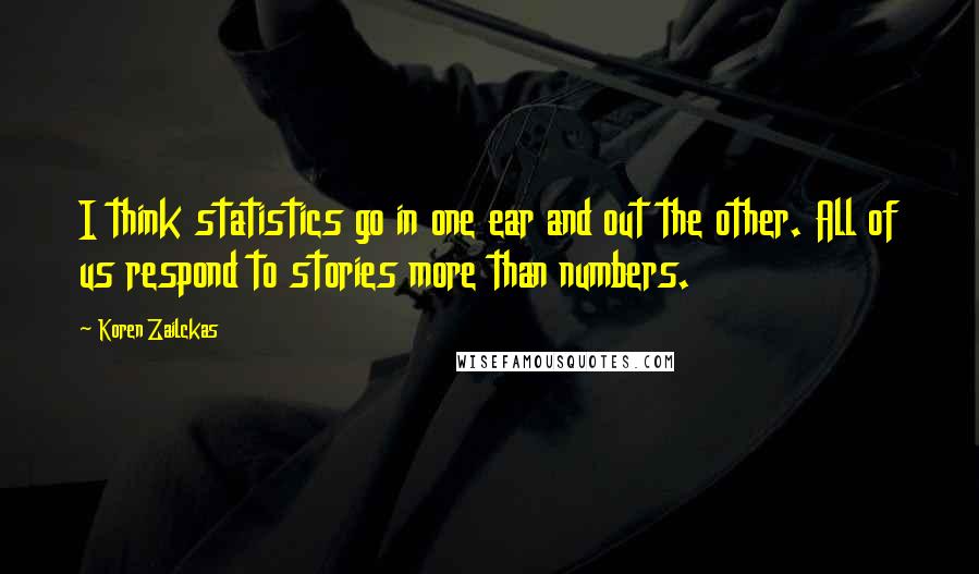 Koren Zailckas Quotes: I think statistics go in one ear and out the other. All of us respond to stories more than numbers.