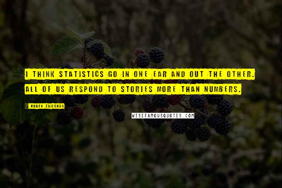 Koren Zailckas Quotes: I think statistics go in one ear and out the other. All of us respond to stories more than numbers.