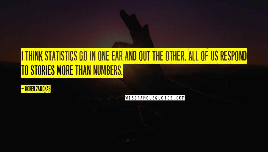 Koren Zailckas Quotes: I think statistics go in one ear and out the other. All of us respond to stories more than numbers.