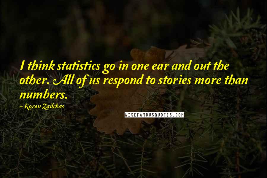 Koren Zailckas Quotes: I think statistics go in one ear and out the other. All of us respond to stories more than numbers.