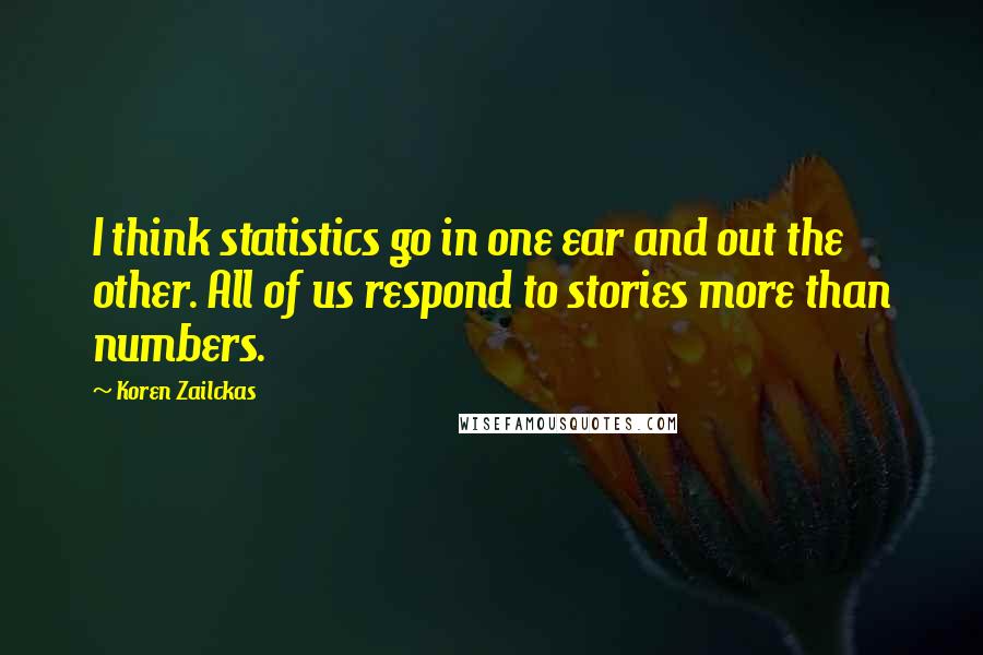 Koren Zailckas Quotes: I think statistics go in one ear and out the other. All of us respond to stories more than numbers.