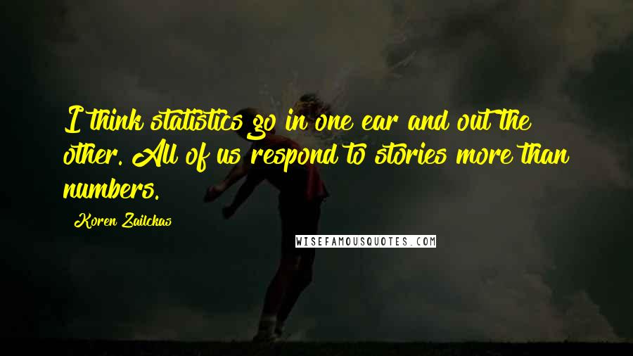 Koren Zailckas Quotes: I think statistics go in one ear and out the other. All of us respond to stories more than numbers.