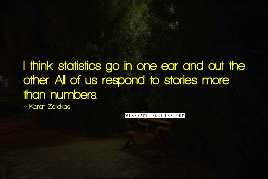 Koren Zailckas Quotes: I think statistics go in one ear and out the other. All of us respond to stories more than numbers.