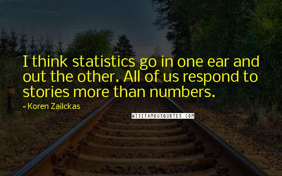 Koren Zailckas Quotes: I think statistics go in one ear and out the other. All of us respond to stories more than numbers.