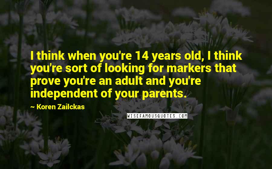 Koren Zailckas Quotes: I think when you're 14 years old, I think you're sort of looking for markers that prove you're an adult and you're independent of your parents.