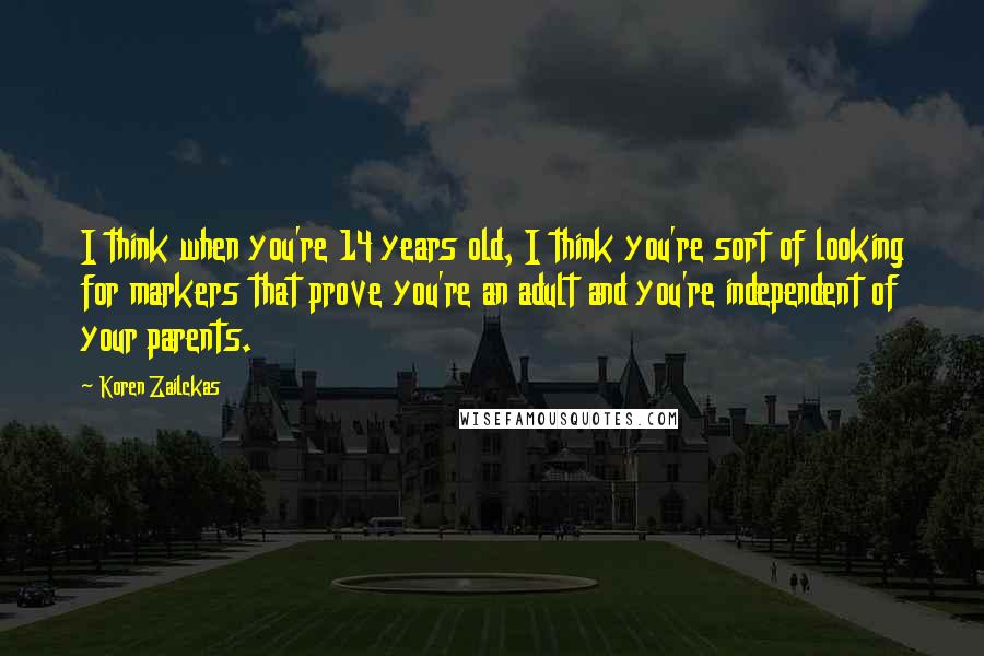 Koren Zailckas Quotes: I think when you're 14 years old, I think you're sort of looking for markers that prove you're an adult and you're independent of your parents.