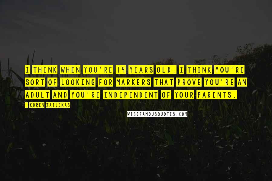 Koren Zailckas Quotes: I think when you're 14 years old, I think you're sort of looking for markers that prove you're an adult and you're independent of your parents.