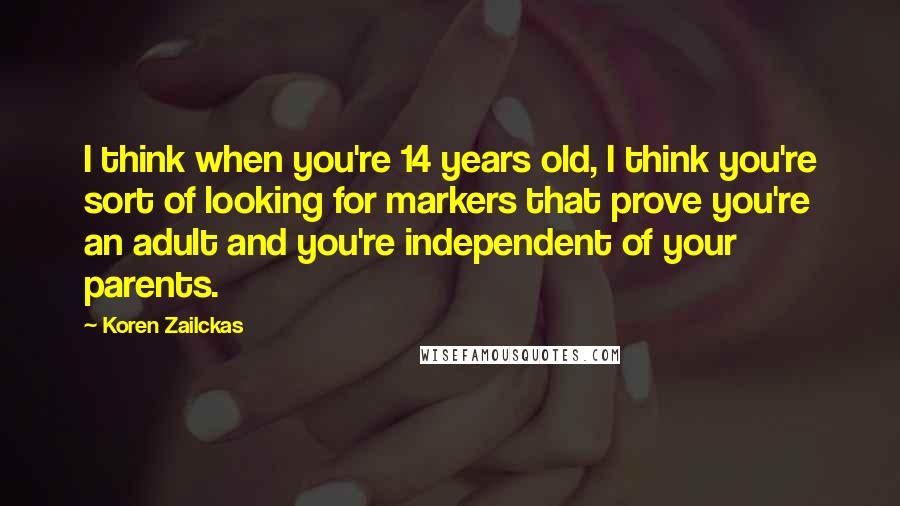 Koren Zailckas Quotes: I think when you're 14 years old, I think you're sort of looking for markers that prove you're an adult and you're independent of your parents.