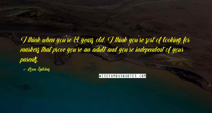 Koren Zailckas Quotes: I think when you're 14 years old, I think you're sort of looking for markers that prove you're an adult and you're independent of your parents.