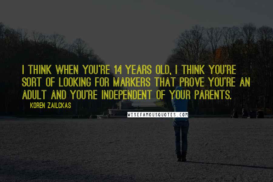 Koren Zailckas Quotes: I think when you're 14 years old, I think you're sort of looking for markers that prove you're an adult and you're independent of your parents.