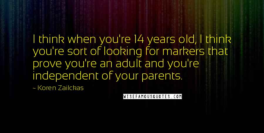 Koren Zailckas Quotes: I think when you're 14 years old, I think you're sort of looking for markers that prove you're an adult and you're independent of your parents.