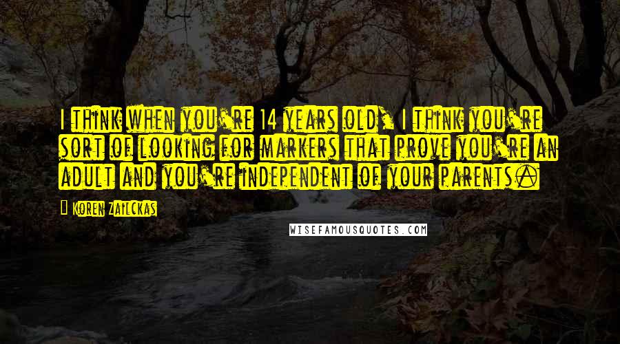 Koren Zailckas Quotes: I think when you're 14 years old, I think you're sort of looking for markers that prove you're an adult and you're independent of your parents.