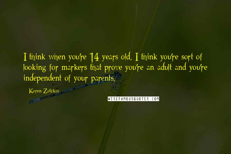 Koren Zailckas Quotes: I think when you're 14 years old, I think you're sort of looking for markers that prove you're an adult and you're independent of your parents.
