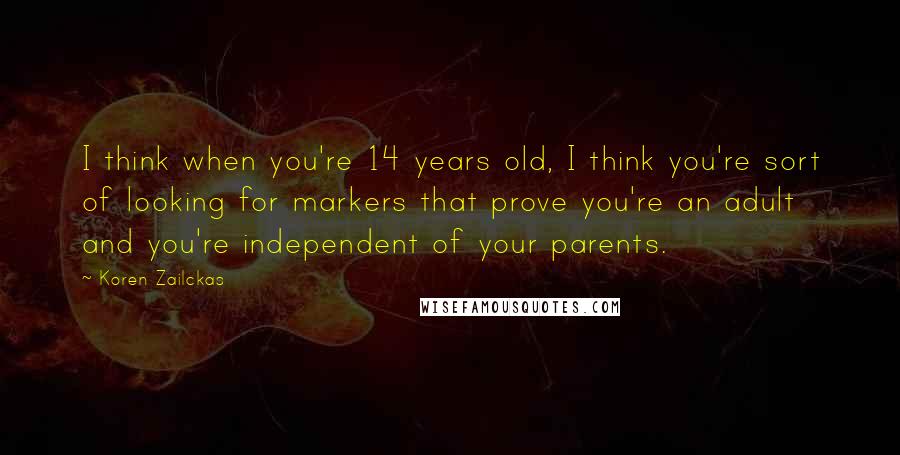 Koren Zailckas Quotes: I think when you're 14 years old, I think you're sort of looking for markers that prove you're an adult and you're independent of your parents.