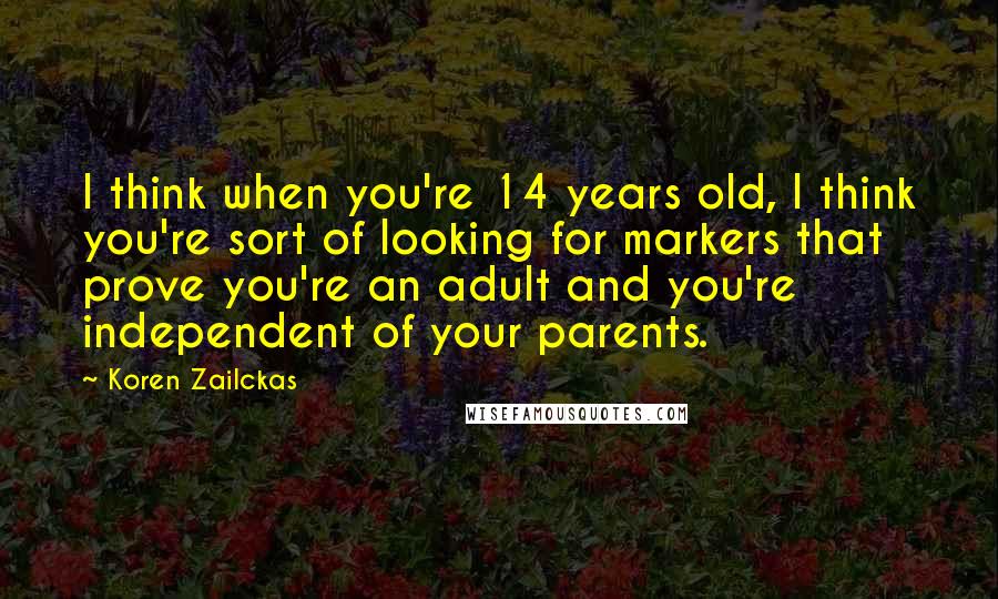 Koren Zailckas Quotes: I think when you're 14 years old, I think you're sort of looking for markers that prove you're an adult and you're independent of your parents.