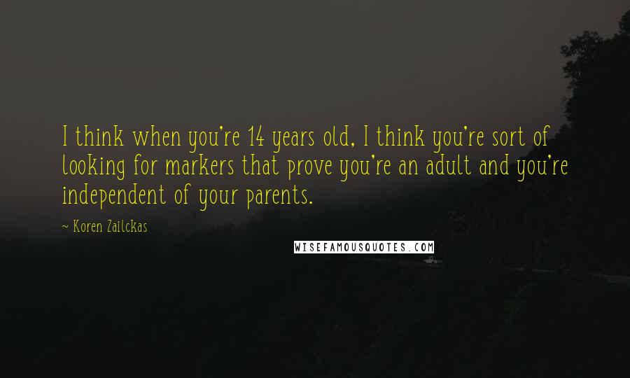 Koren Zailckas Quotes: I think when you're 14 years old, I think you're sort of looking for markers that prove you're an adult and you're independent of your parents.