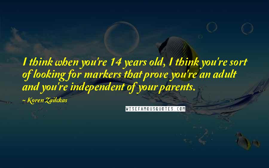 Koren Zailckas Quotes: I think when you're 14 years old, I think you're sort of looking for markers that prove you're an adult and you're independent of your parents.