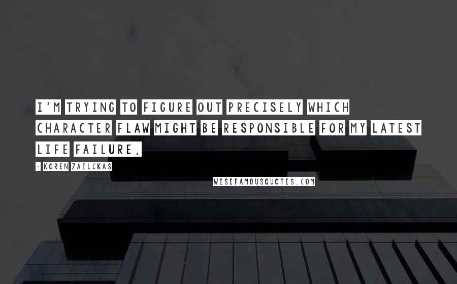 Koren Zailckas Quotes: I'm trying to figure out precisely which character flaw might be responsible for my latest life failure.