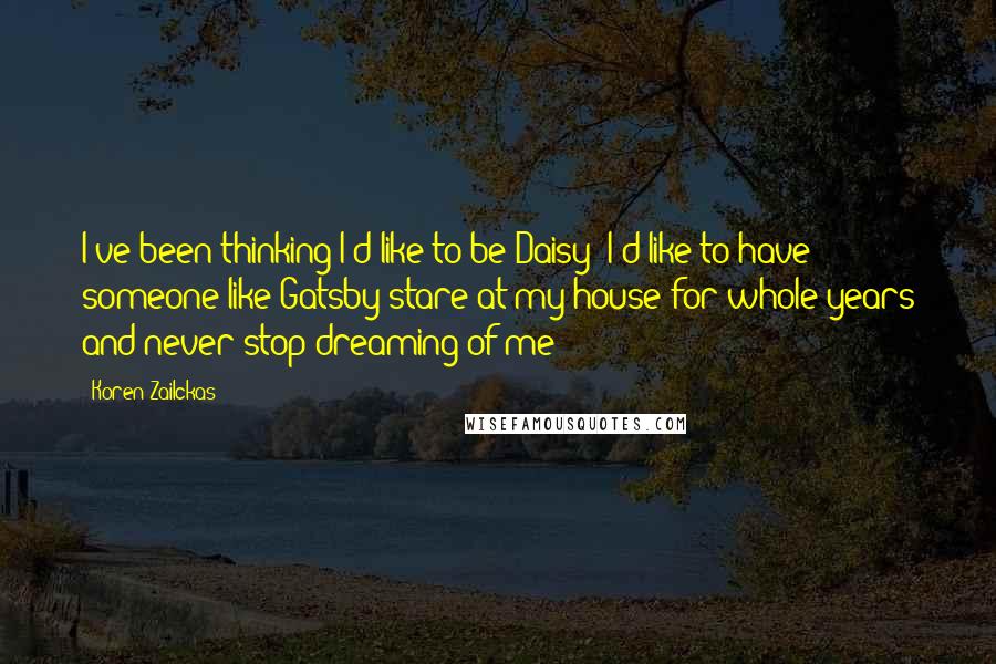 Koren Zailckas Quotes: I've been thinking I'd like to be Daisy; I'd like to have someone like Gatsby stare at my house for whole years and never stop dreaming of me