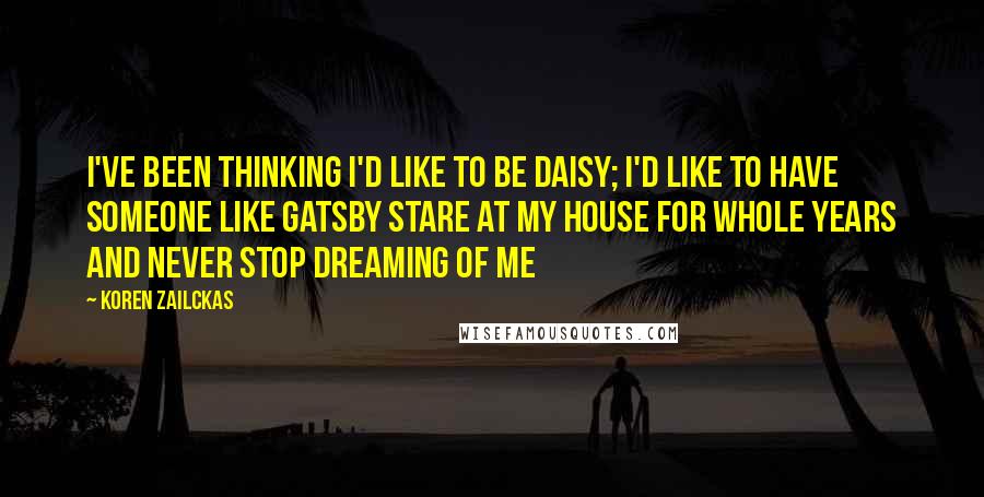 Koren Zailckas Quotes: I've been thinking I'd like to be Daisy; I'd like to have someone like Gatsby stare at my house for whole years and never stop dreaming of me