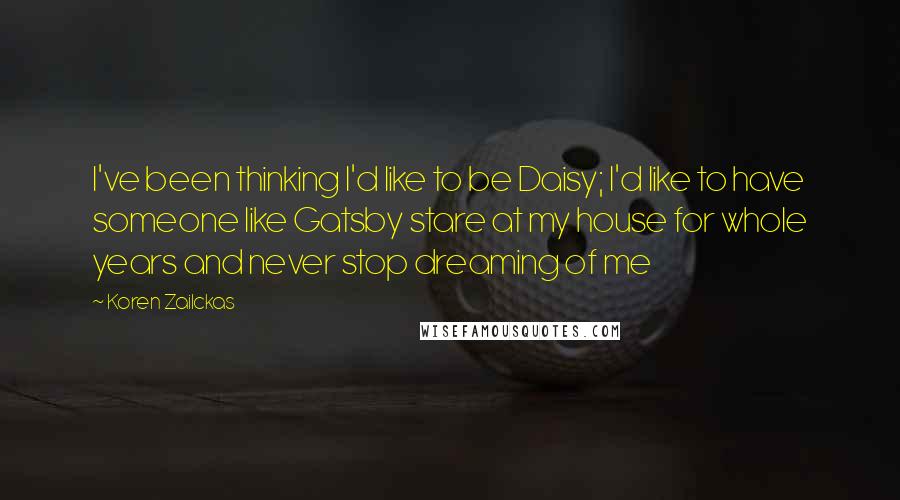 Koren Zailckas Quotes: I've been thinking I'd like to be Daisy; I'd like to have someone like Gatsby stare at my house for whole years and never stop dreaming of me