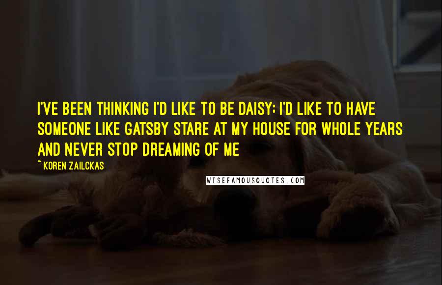 Koren Zailckas Quotes: I've been thinking I'd like to be Daisy; I'd like to have someone like Gatsby stare at my house for whole years and never stop dreaming of me